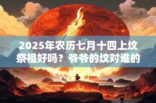2025年农历七月十四上坟祭祖好吗？爷爷的坟对谁的影响大？