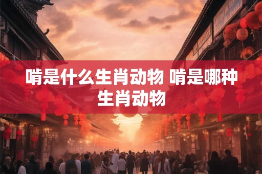 啃是什么生肖动物 啃是哪种生肖动物