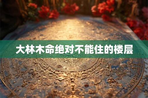 大林木命绝对不能住的楼层 大林木命绝对不能住的楼层