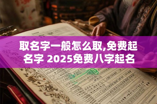 取名字一般怎么取,免费起名字 2025免费八字起名