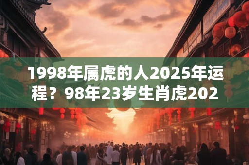 1998年属虎的人2025年运程？98年23岁生肖虎2025年运势