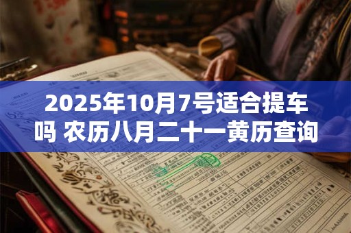 2025年10月7号适合提车吗 农历八月二十一黄历查询