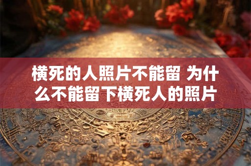 横死的人照片不能留 为什么不能留下横死人的照片