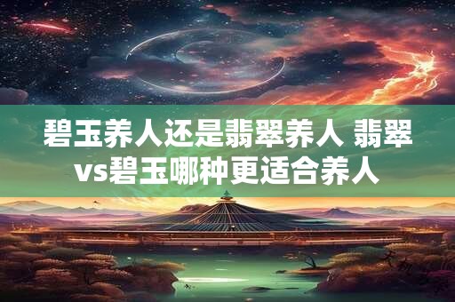 碧玉养人还是翡翠养人 翡翠vs碧玉哪种更适合养人