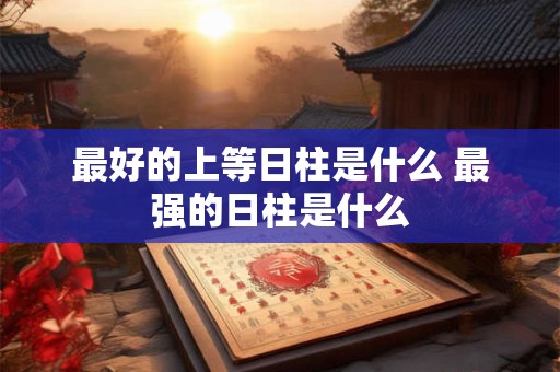 详细阅读:最好的上等日柱是什么 最强的日柱是什么 最好的上等日柱是什么 最强的日柱是什么