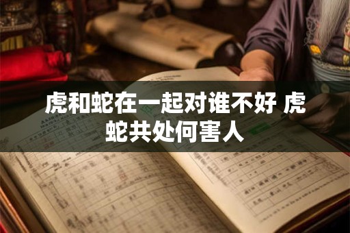 虎和蛇在一起对谁不好 虎蛇共处何害人 虎和蛇在一起对谁不好 虎蛇共处何害人