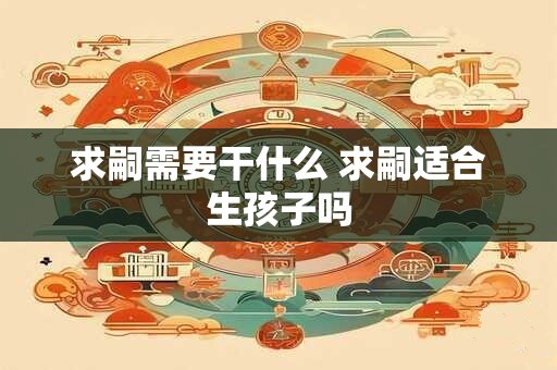 求嗣需要干什么 求嗣适合生孩子吗
