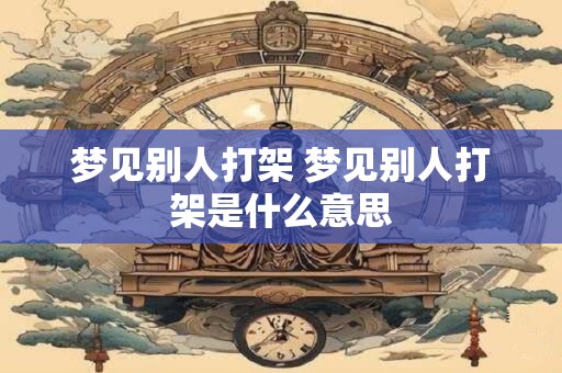 梦见别人打架 梦见别人打架是什么意思 梦见别人打架 梦见别人打架是什么意思