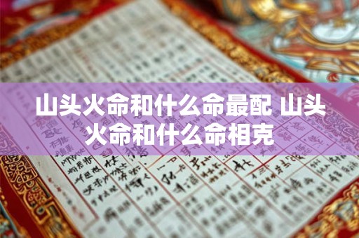山头火命和什么命最配 山头火命和什么命相克
