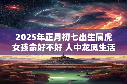 2026年正月初七出生属虎女孩命好不好 人中龙凤生活丰足