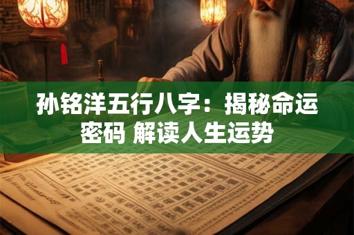 孙铭洋五行八字:揭秘命运密码 解读人生运势 孙铭洋五行八字:揭秘命运密码 解读人生运势