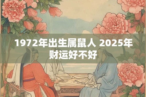 1972年出生属鼠人 2025年财运好不好 1972年出生属鼠人 2025年财运好不好