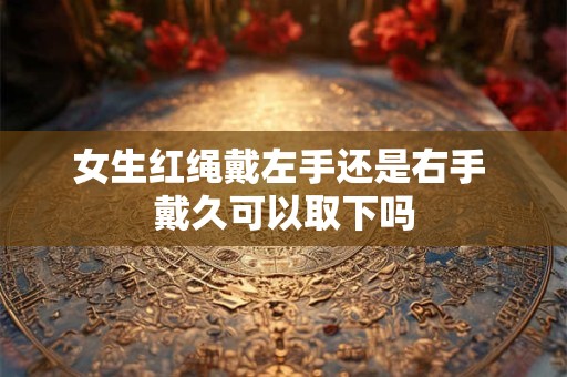 女生红绳戴左手还是右手 戴久可以取下吗