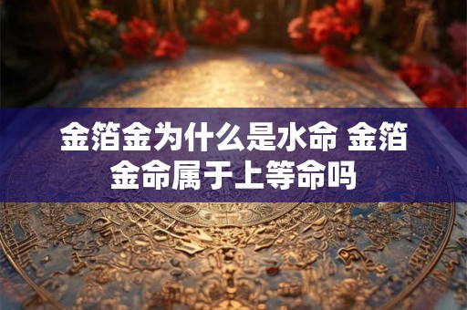 金箔金为什么是水命 金箔金命属于上等命吗