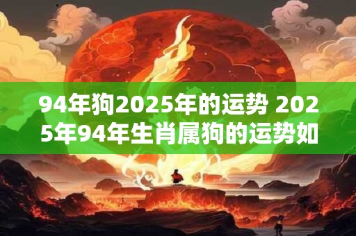 94年狗2026年的运势 2026年94年生肖属狗的运势如何