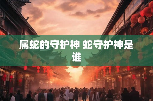 属蛇的守护神 蛇守护神是谁