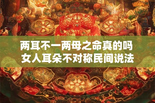 两耳不一两母之命真的吗 女人耳朵不对称民间说法