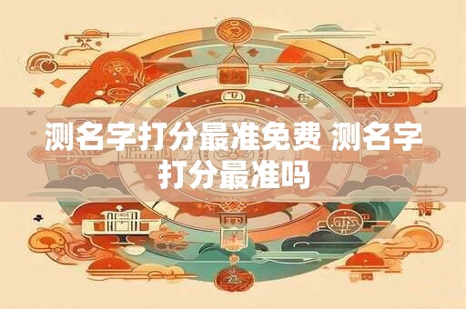 测名字打分最准免费 测名字打分最准吗