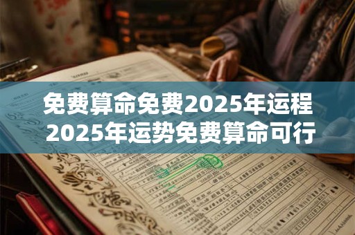 免费算命免费2025年运程 2025年运势免费算命可行吗
