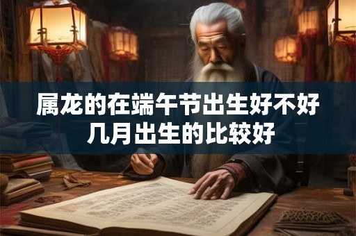 属龙的在端午节出生好不好 几月出生的比较好