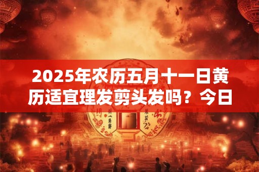 2025年农历五月十一日黄历适宜理发剪头发吗？今日理发好吗