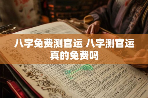 八字免费测官运 八字测官运真的免费吗