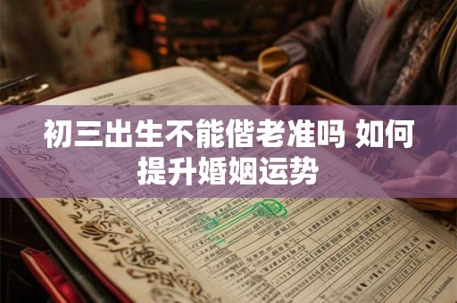 初三出生不能偕老准吗 如何提升婚姻运势