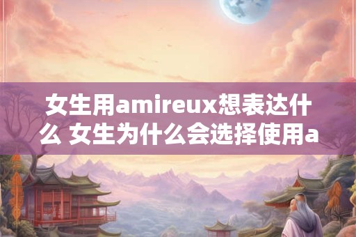 女生用amireux想表达什么 女生为什么会选择使用amireux 女生用amireux想表达什么 女生为什么会选择使用amireux
