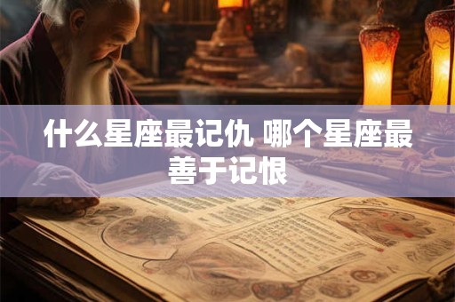 什么星座最记仇 哪个星座最善于记恨