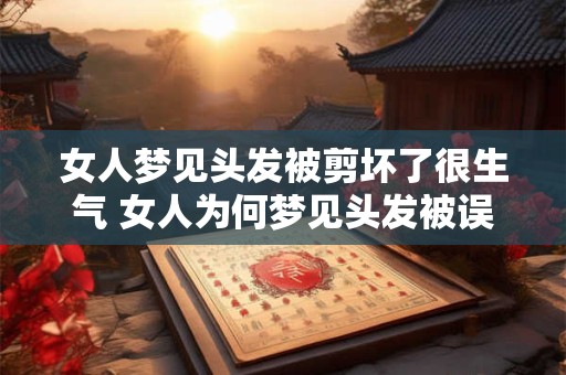 女人梦见头发被剪坏了很生气 女人为何梦见头发被误剪