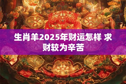 生肖羊2025年财运怎样 求财较为辛苦