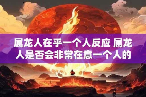 属龙人在乎一个人反应 属龙人是否会非常在意一个人的反应