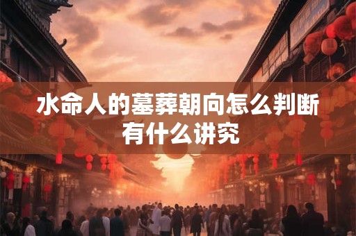 水命人的墓葬朝向怎么判断 有什么讲究