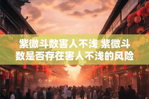 紫微斗数害人不浅 紫微斗数是否存在害人不浅的风险