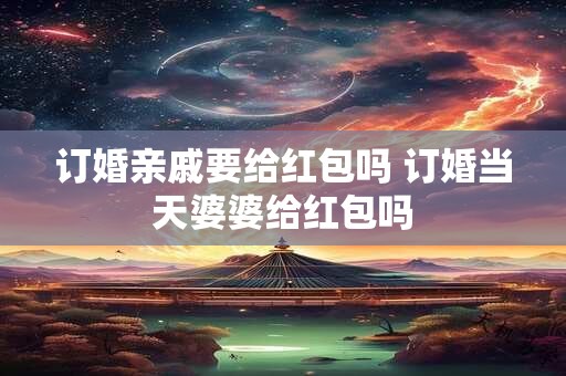 订婚亲戚要给红包吗 订婚当天婆婆给红包吗