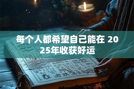 每个人都希望自己能在 2025年收获好运