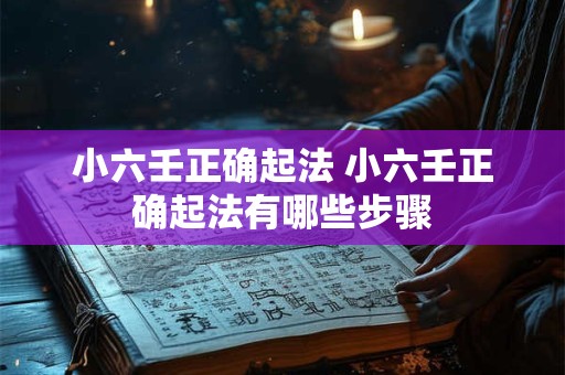 小六壬正确起法 小六壬正确起法有哪些步骤 小六壬正确起法 小六壬正确起法有哪些步骤