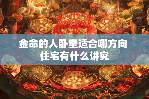 金命的人卧室适合哪方向 住宅有什么讲究