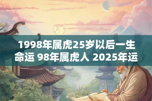 1998年属虎25岁以后一生命运 98年属虎人 2025年运势