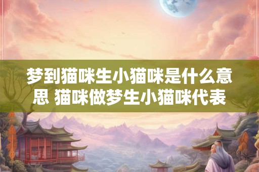 梦到猫咪生小猫咪是什么意思 猫咪做梦生小猫咪代表什么 梦到猫咪生小猫咪是什么意思 猫咪做梦生小猫咪代表什么