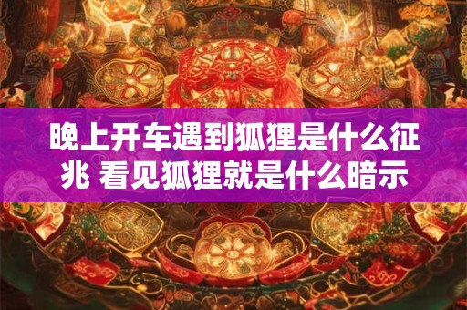 晚上开车遇到狐狸是什么征兆 看见狐狸就是什么暗示