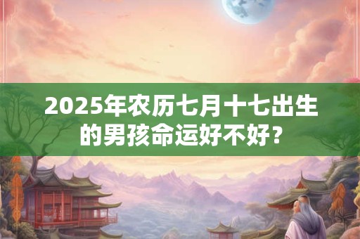 2025年农历七月十七出生的男孩命运好不好？
