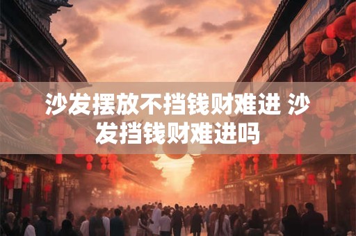 沙发摆放不挡钱财难进 沙发挡钱财难进吗