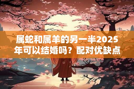 属蛇和属羊的另一半2025年可以结婚吗？配对优缺点