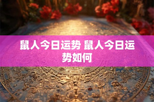 鼠人今日运势 鼠人今日运势如何