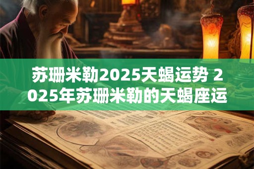 苏珊米勒2025天蝎运势 2025年苏珊米勒的天蝎座运势如何