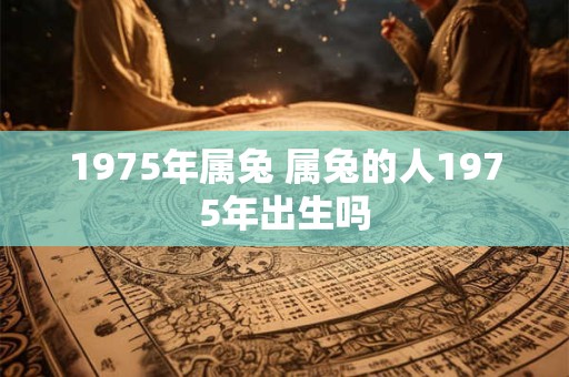 1975年属兔 属兔的人1975年出生吗