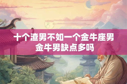 十个渣男不如一个金牛座男 金牛男缺点多吗
