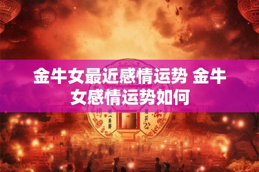 金牛女最近感情运势 金牛女感情运势如何