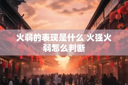 火弱的表现是什么 火强火弱怎么判断 火弱的表现是什么 火强火弱怎么判断